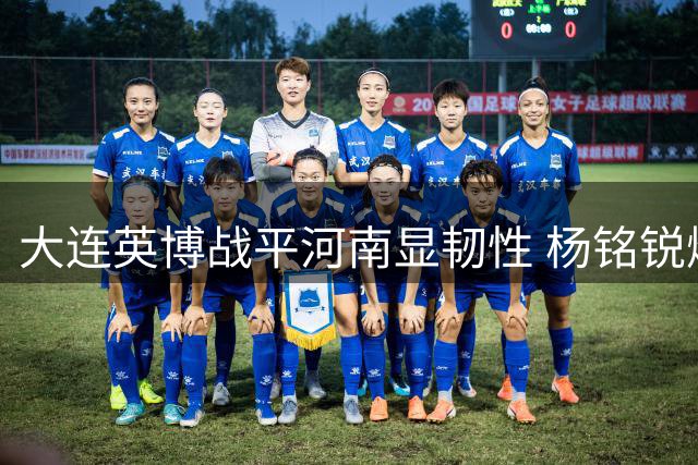 大连英博战平河南显韧性 杨铭锐爆发助球队备战德比