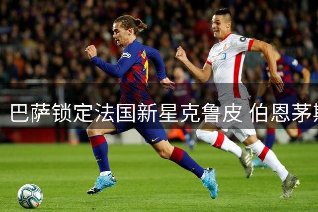 巴萨锁定法国新星克鲁皮 伯恩茅斯1亿欧拒售态度坚决