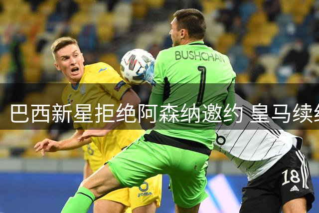巴西新星拒绝阿森纳邀约 皇马续约维尼修斯进入倒计时