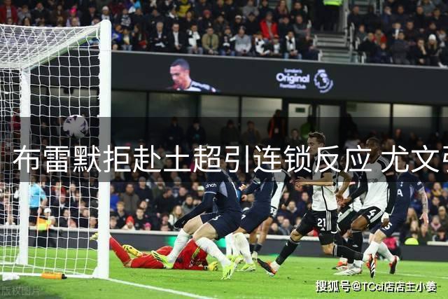 布雷默拒赴土超引连锁反应 尤文引援计划遭双重打击