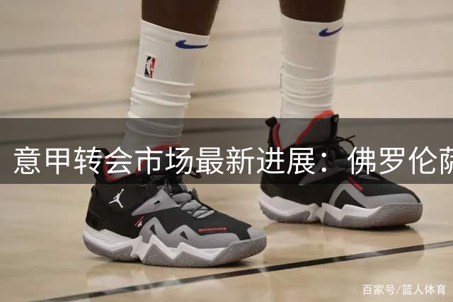意甲转会市场最新进展：佛罗伦萨敲定尤文中场租借协议