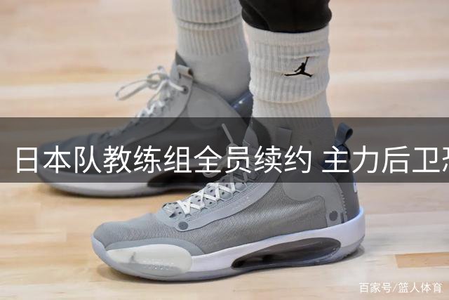 日本队教练组全员续约 主力后卫恐缺席亚洲杯