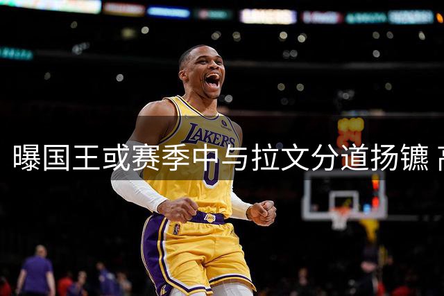 曝国王或赛季中与拉文分道扬镳 高薪合同成交易阻碍