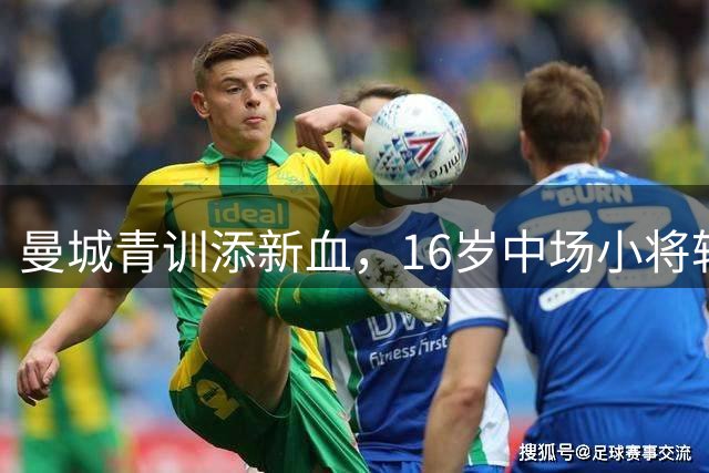 曼城青训添新血，16岁中场小将转投蓝月亮
