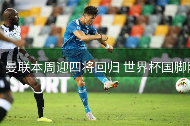 曼联本周迎四将回归 世界杯国脚陆续结束休假