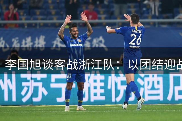 李国旭谈客战浙江队：以团结迎战密集赛程 力拼理想战果