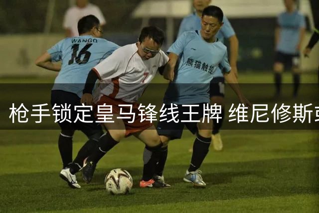 枪手锁定皇马锋线王牌 维尼修斯或成北伦敦新核