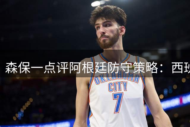 森保一点评阿根廷防守策略：西班牙顶住压力展现韧性