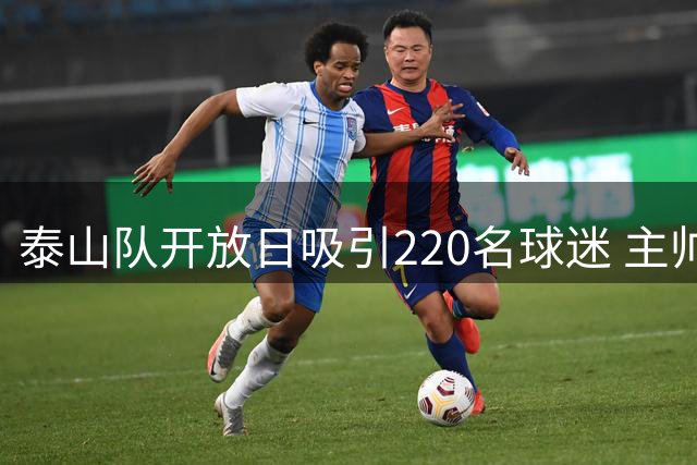 泰山队开放日吸引220名球迷 主帅唐田激情发言引热议