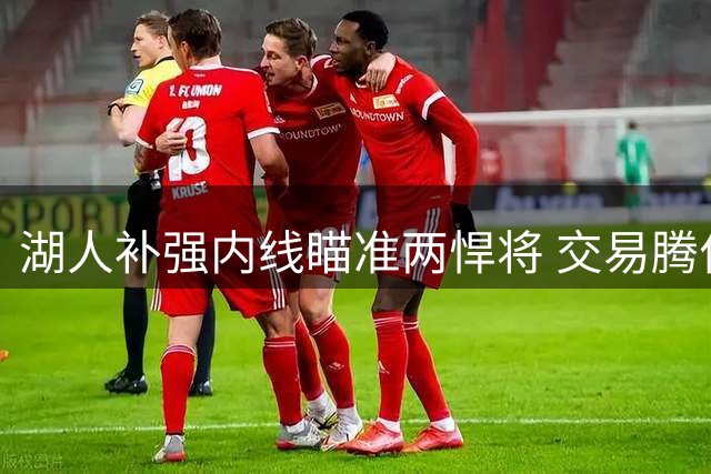湖人补强内线瞄准两悍将 交易腾位或成关键操作