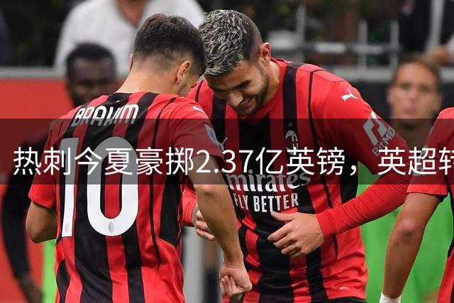 热刺今夏豪掷2.37亿英镑，英超转会市场掀起巨浪