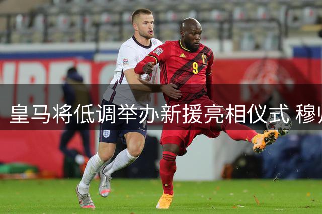 皇马将低调举办新援亮相仪式 穆帅或成首位参与者