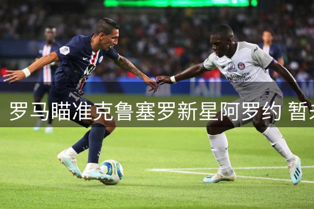 罗马瞄准克鲁塞罗新星阿罗约 暂未正式报价