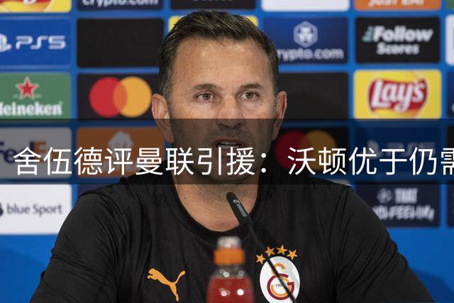 舍伍德评曼联引援：沃顿优于仍需打磨的巴莱巴