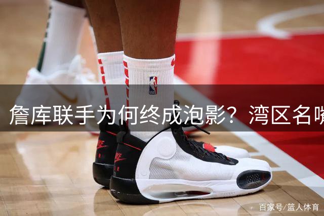 詹库联手为何终成泡影？湾区名嘴揭秘宿敌心结成关键阻碍