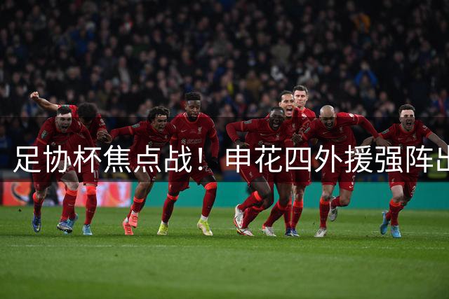 足协杯焦点战！申花四外援强阵出击 海牛单外援迎战