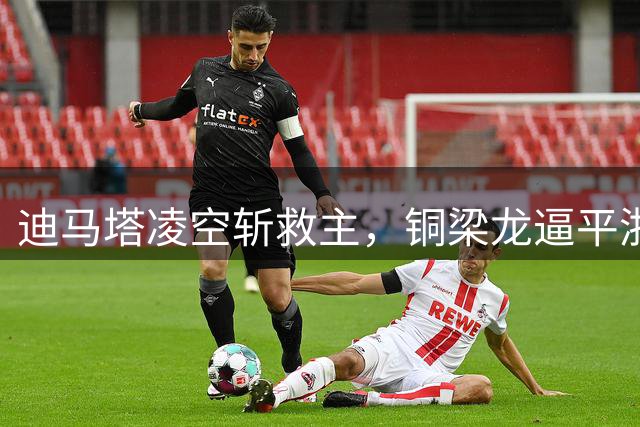 迪马塔凌空斩救主，铜梁龙逼平浙江上演精彩对决