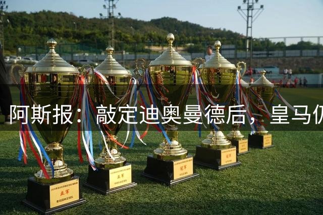 阿斯报：敲定迪奥曼德后，皇马仍会在转会市场上“大进大出”